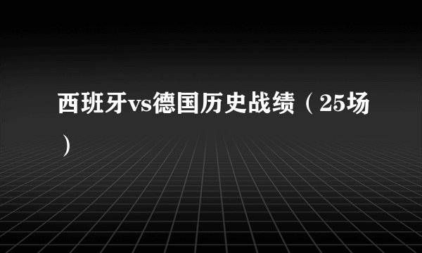 西班牙vs德国历史战绩（25场）