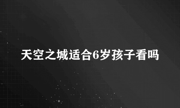 天空之城适合6岁孩子看吗