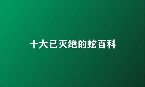 十大已灭绝的蛇百科