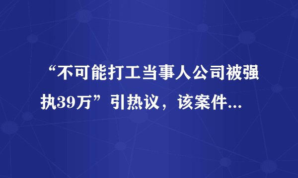 “不可能打工当事人公司被强执39万”引热议，该案件中哪些细节值得关注？