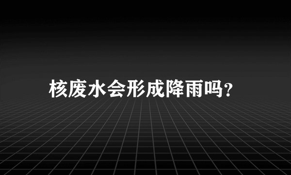 核废水会形成降雨吗？