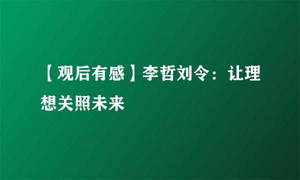 【观后有感】李哲刘令：让理想关照未来