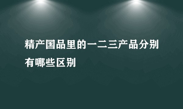 精产国品里的一二三产品分别有哪些区别