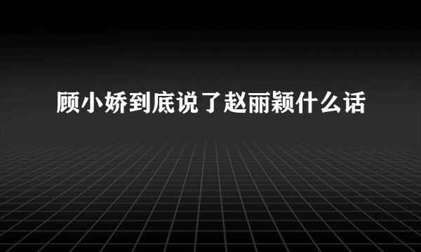 顾小娇到底说了赵丽颖什么话