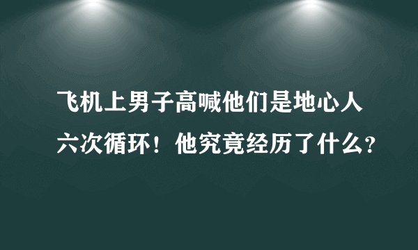 飞机上男子高喊他们是地心人六次循环！他究竟经历了什么？