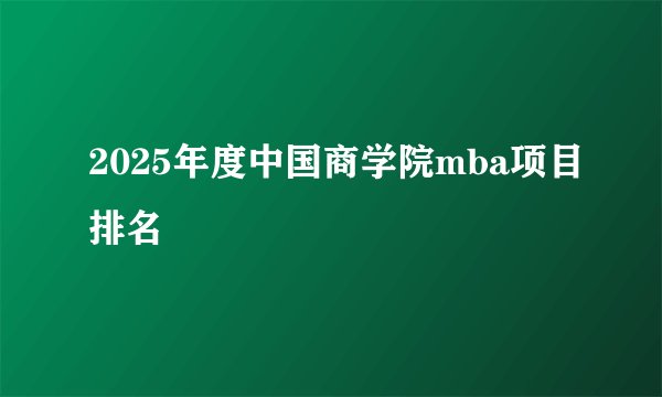 2025年度中国商学院mba项目排名