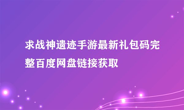 求战神遗迹手游最新礼包码完整百度网盘链接获取