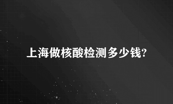 上海做核酸检测多少钱?