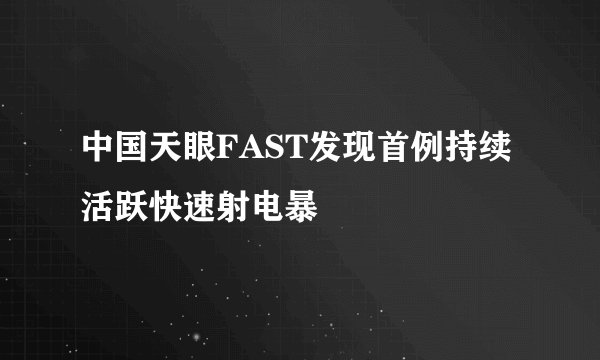 中国天眼FAST发现首例持续活跃快速射电暴