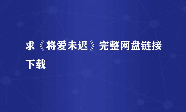 求《将爱未迟》完整网盘链接下载