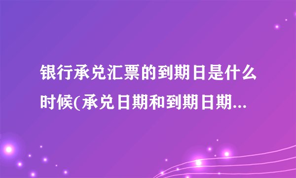 银行承兑汇票的到期日是什么时候(承兑日期和到期日期有什么区别)
