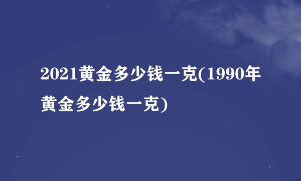 2021黄金多少钱一克(1990年黄金多少钱一克)