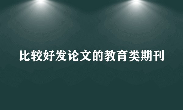 比较好发论文的教育类期刊