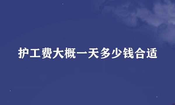 护工费大概一天多少钱合适