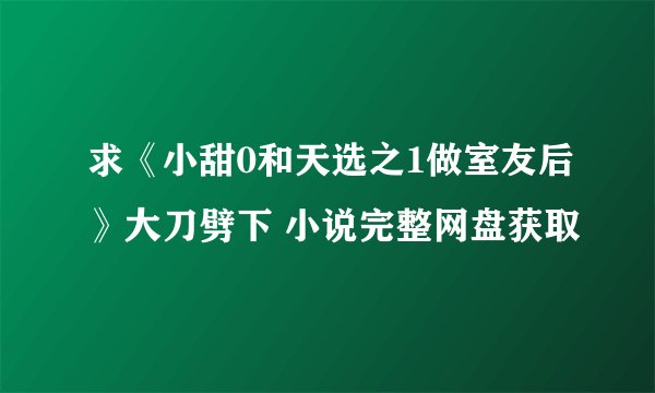 求《小甜0和天选之1做室友后》大刀劈下 小说完整网盘获取