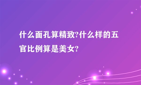 什么面孔算精致?什么样的五官比例算是美女?