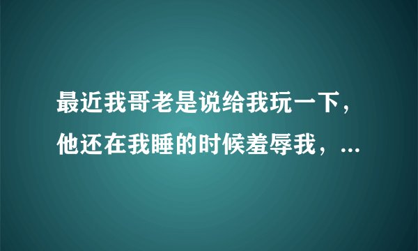 最近我哥老是说给我玩一下，他还在我睡的时候羞辱我，每次我都怎么办