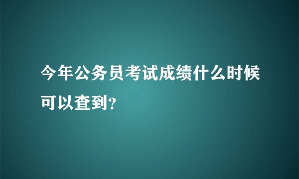 今年公务员考试成绩什么时候可以查到？