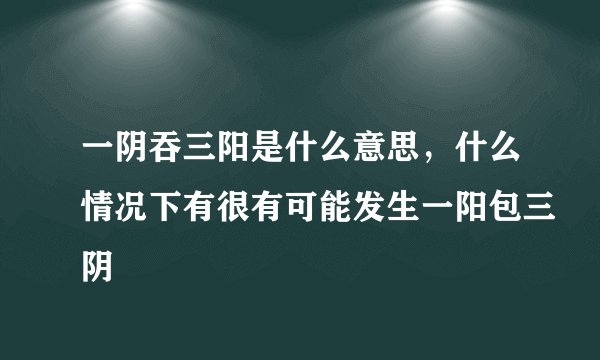 一阴吞三阳是什么意思，什么情况下有很有可能发生一阳包三阴