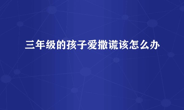 三年级的孩子爱撒谎该怎么办
