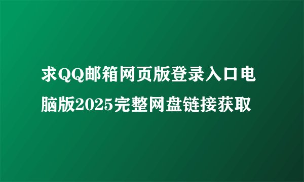 求QQ邮箱网页版登录入口电脑版2025完整网盘链接获取