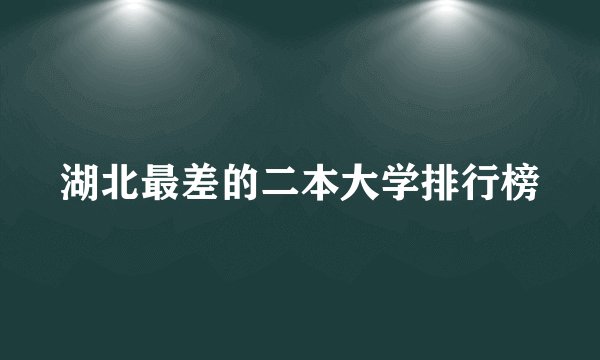 湖北最差的二本大学排行榜