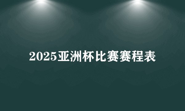 2025亚洲杯比赛赛程表