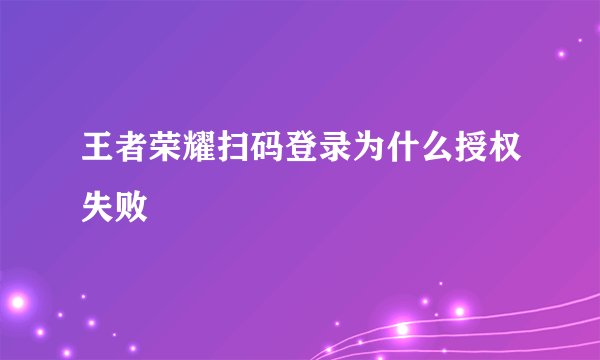 王者荣耀扫码登录为什么授权失败