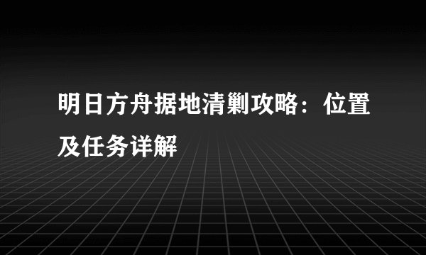 明日方舟据地清剿攻略：位置及任务详解