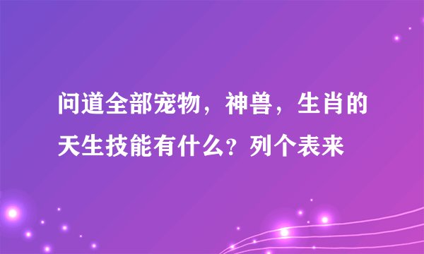 问道全部宠物，神兽，生肖的天生技能有什么？列个表来