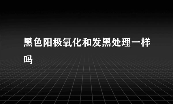 黑色阳极氧化和发黑处理一样吗