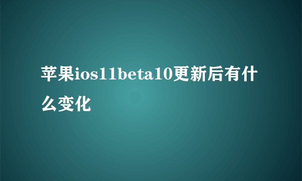 苹果ios11beta10更新后有什么变化