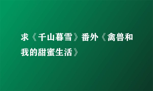 求《千山暮雪》番外《禽兽和我的甜蜜生活》