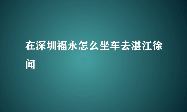在深圳福永怎么坐车去湛江徐闻
