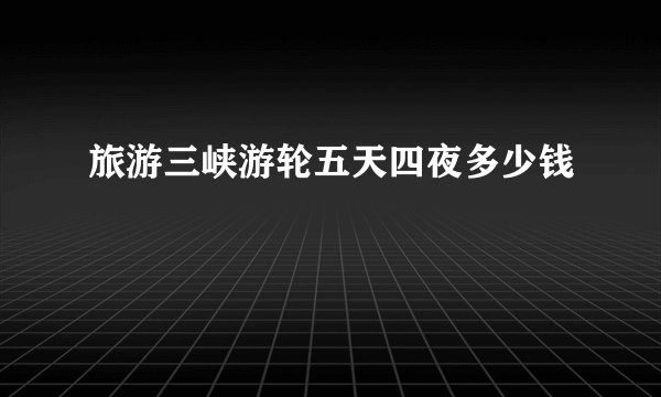 旅游三峡游轮五天四夜多少钱