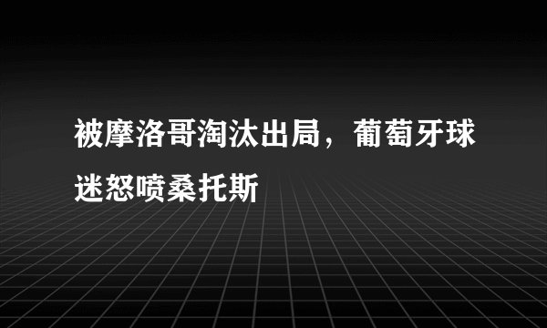 被摩洛哥淘汰出局，葡萄牙球迷怒喷桑托斯