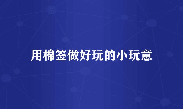 用棉签做好玩的小玩意