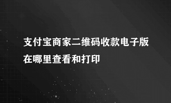 支付宝商家二维码收款电子版在哪里查看和打印