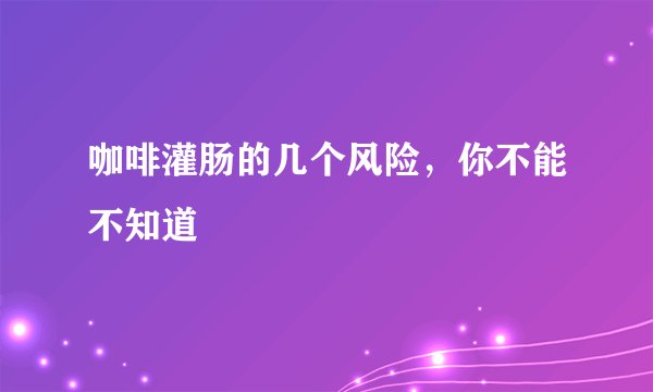 咖啡灌肠的几个风险，你不能不知道