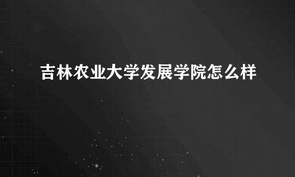 吉林农业大学发展学院怎么样