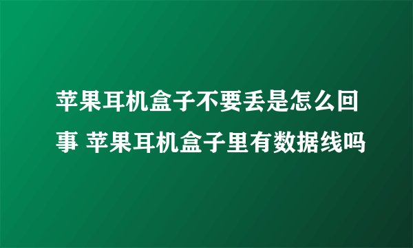 苹果耳机盒子不要丢是怎么回事 苹果耳机盒子里有数据线吗