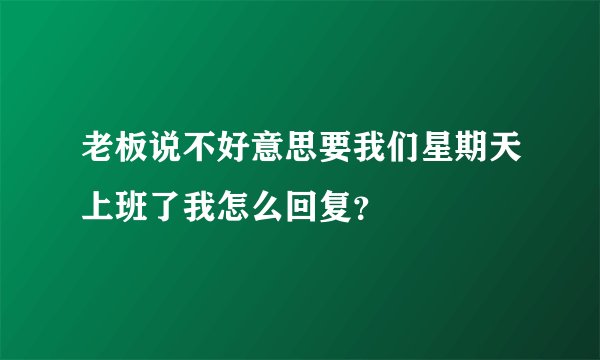 老板说不好意思要我们星期天上班了我怎么回复？