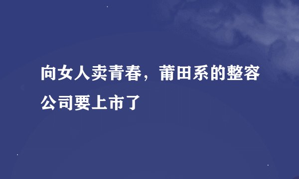 向女人卖青春，莆田系的整容公司要上市了