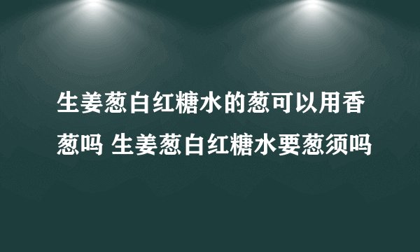 生姜葱白红糖水的葱可以用香葱吗 生姜葱白红糖水要葱须吗
