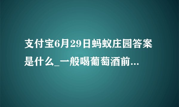 支付宝6月29日蚂蚁庄园答案是什么_一般喝葡萄酒前摇晃酒杯是为了