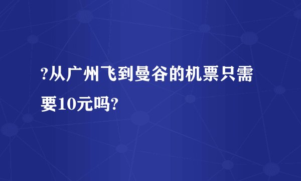?从广州飞到曼谷的机票只需要10元吗?