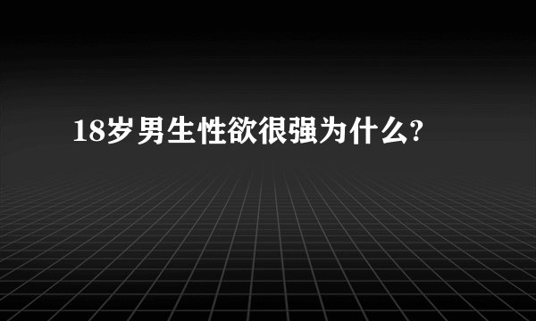 18岁男生性欲很强为什么?
