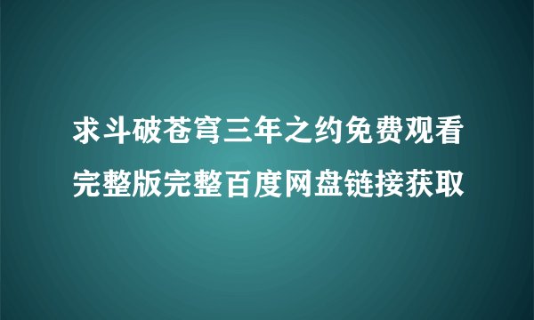 求斗破苍穹三年之约免费观看完整版完整百度网盘链接获取