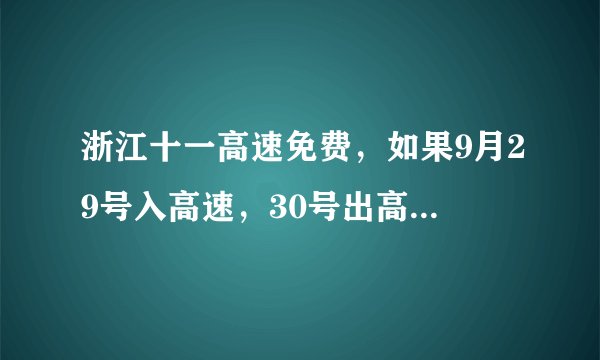 浙江十一高速免费，如果9月29号入高速，30号出高速，怎么算