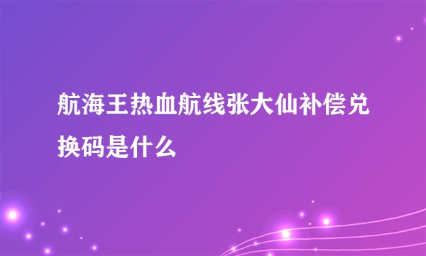 航海王热血航线张大仙补偿兑换码是什么